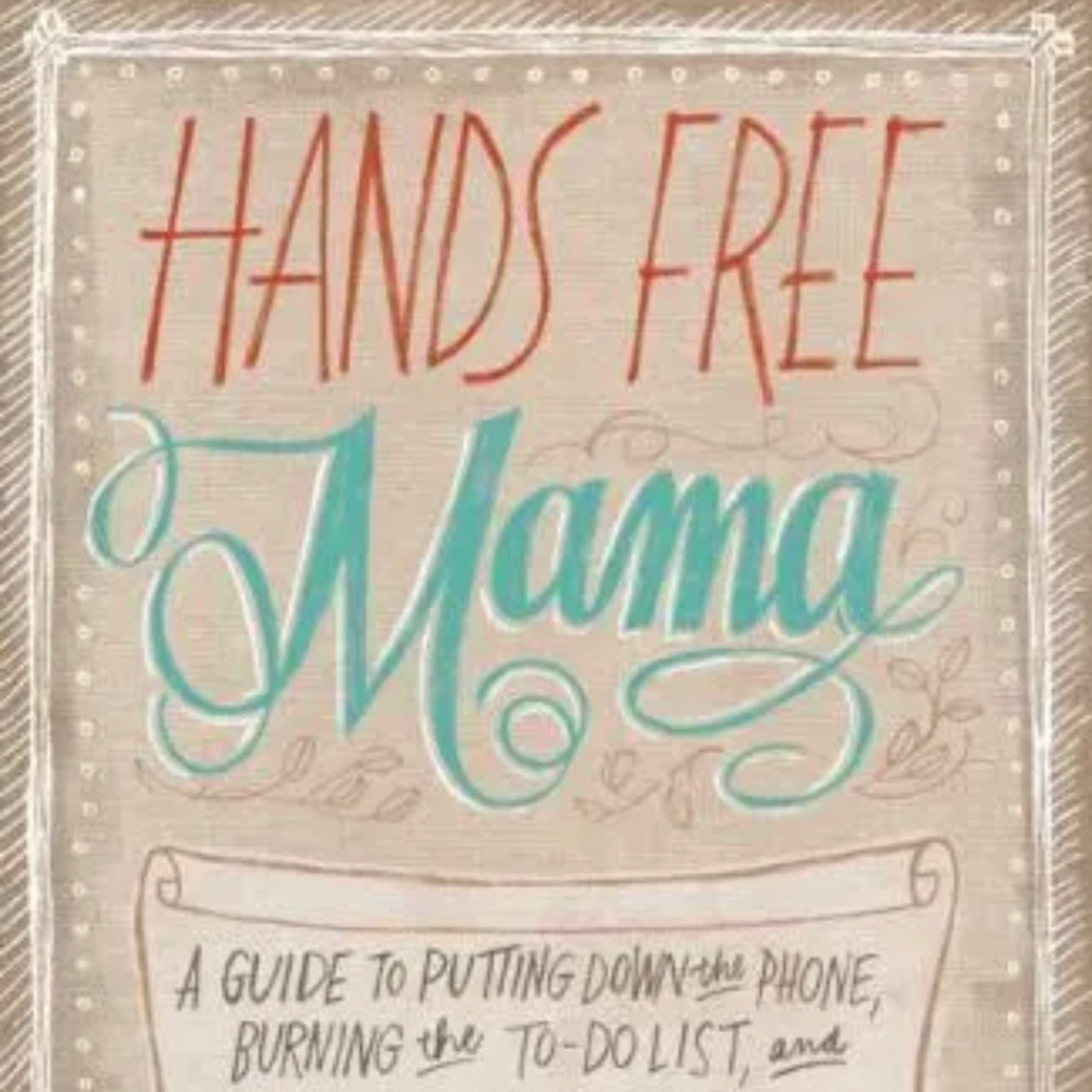 Hands Free Mama : A Guide to Putting down the Phone, Burning the to-Do List, and